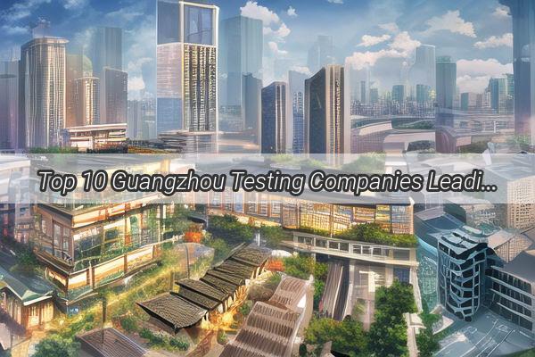 Top 10 Guangzhou Testing Companies Leading the Quality Assurance Revolution